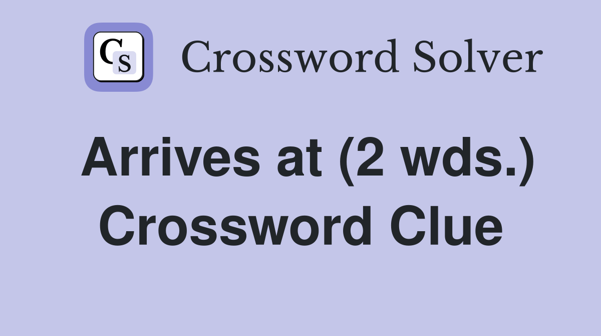 Arrives at (2 wds.) Crossword Clue Answers Crossword Solver